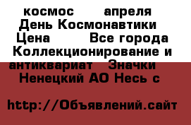 1.1) космос : 12 апреля - День Космонавтики › Цена ­ 49 - Все города Коллекционирование и антиквариат » Значки   . Ненецкий АО,Несь с.